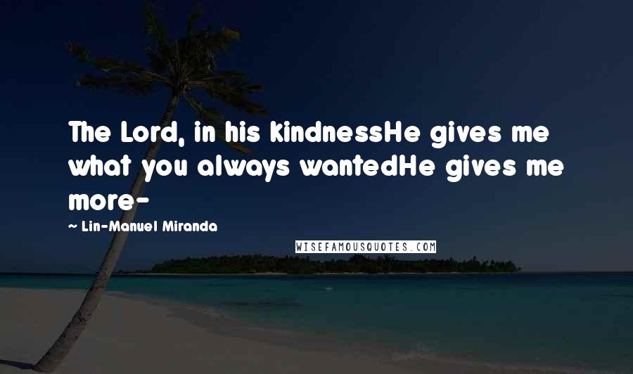 Lin-Manuel Miranda Quotes: The Lord, in his kindnessHe gives me what you always wantedHe gives me more-