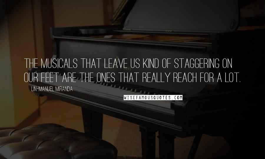 Lin-Manuel Miranda Quotes: The musicals that leave us kind of staggering on our feet are the ones that really reach for a lot.