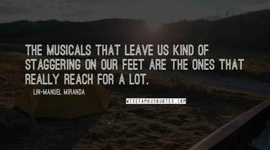 Lin-Manuel Miranda Quotes: The musicals that leave us kind of staggering on our feet are the ones that really reach for a lot.