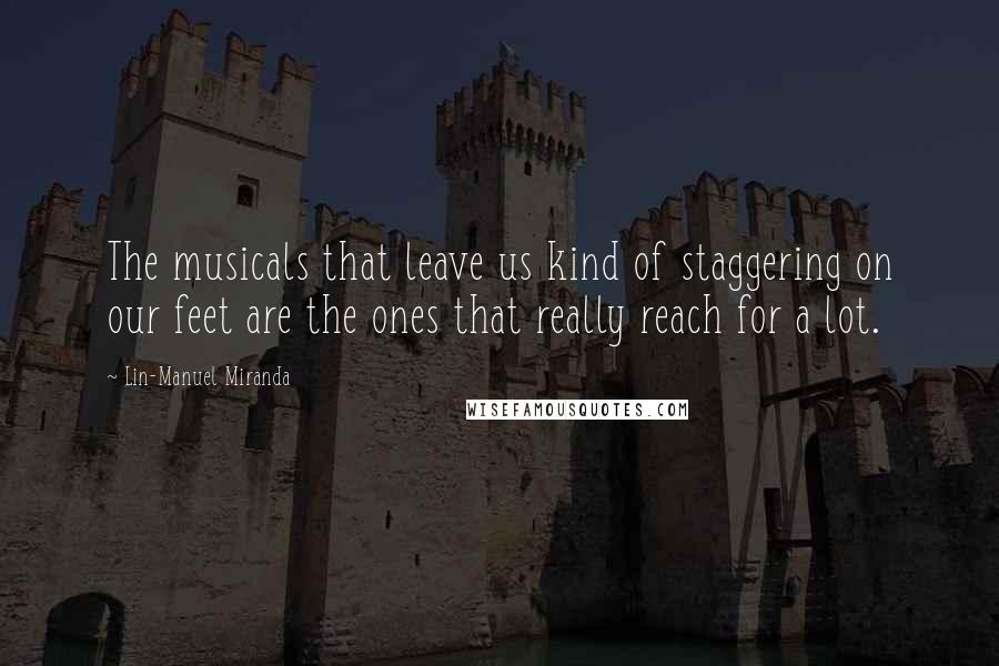 Lin-Manuel Miranda Quotes: The musicals that leave us kind of staggering on our feet are the ones that really reach for a lot.