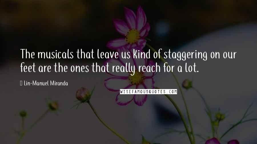 Lin-Manuel Miranda Quotes: The musicals that leave us kind of staggering on our feet are the ones that really reach for a lot.