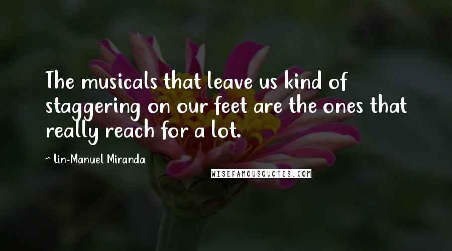 Lin-Manuel Miranda Quotes: The musicals that leave us kind of staggering on our feet are the ones that really reach for a lot.