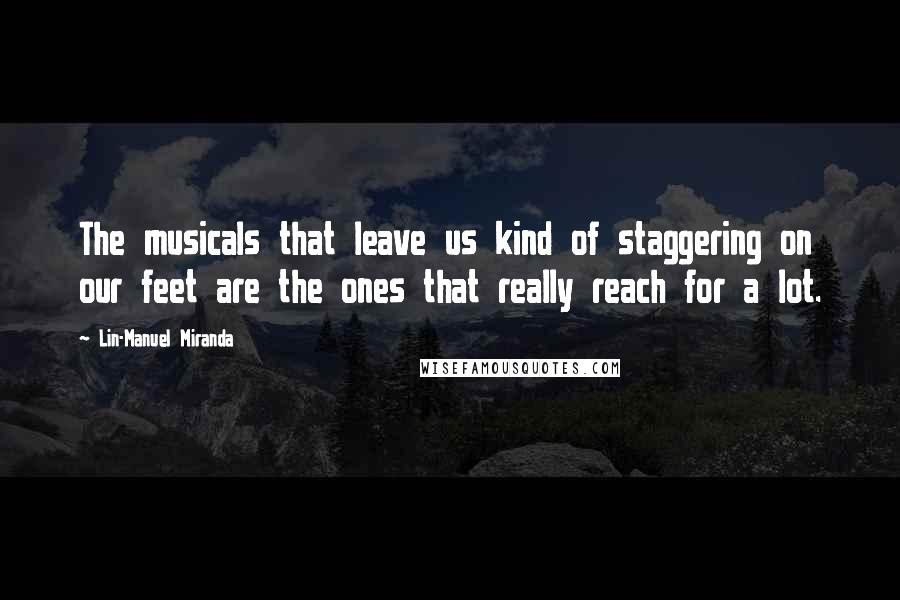 Lin-Manuel Miranda Quotes: The musicals that leave us kind of staggering on our feet are the ones that really reach for a lot.