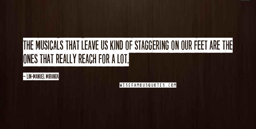 Lin-Manuel Miranda Quotes: The musicals that leave us kind of staggering on our feet are the ones that really reach for a lot.