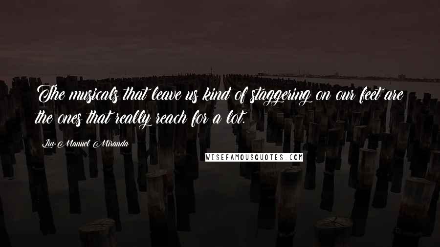 Lin-Manuel Miranda Quotes: The musicals that leave us kind of staggering on our feet are the ones that really reach for a lot.