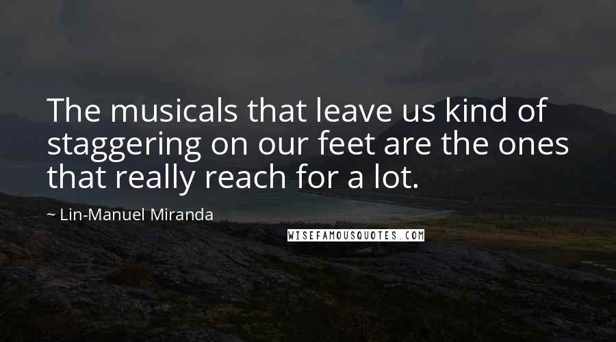 Lin-Manuel Miranda Quotes: The musicals that leave us kind of staggering on our feet are the ones that really reach for a lot.