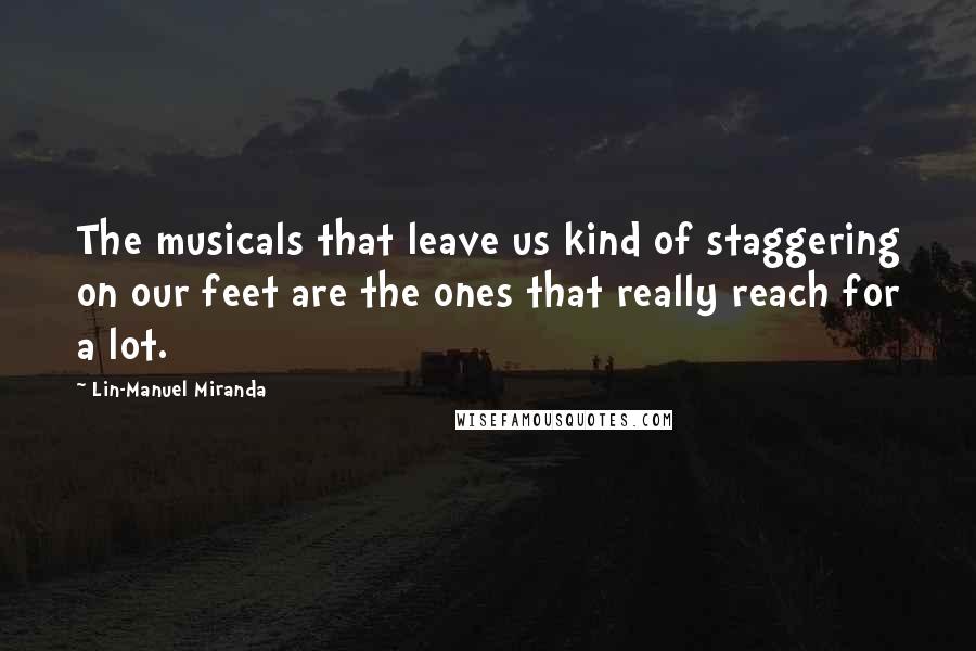 Lin-Manuel Miranda Quotes: The musicals that leave us kind of staggering on our feet are the ones that really reach for a lot.