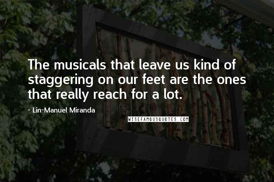 Lin-Manuel Miranda Quotes: The musicals that leave us kind of staggering on our feet are the ones that really reach for a lot.