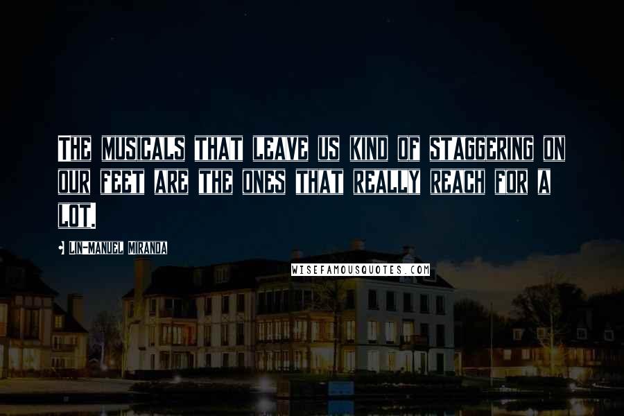 Lin-Manuel Miranda Quotes: The musicals that leave us kind of staggering on our feet are the ones that really reach for a lot.