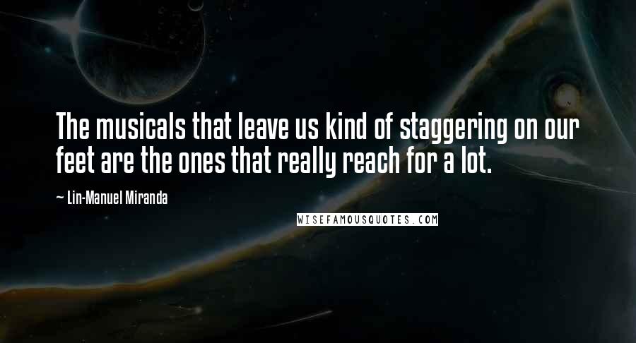 Lin-Manuel Miranda Quotes: The musicals that leave us kind of staggering on our feet are the ones that really reach for a lot.