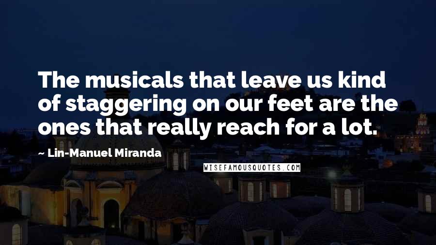 Lin-Manuel Miranda Quotes: The musicals that leave us kind of staggering on our feet are the ones that really reach for a lot.
