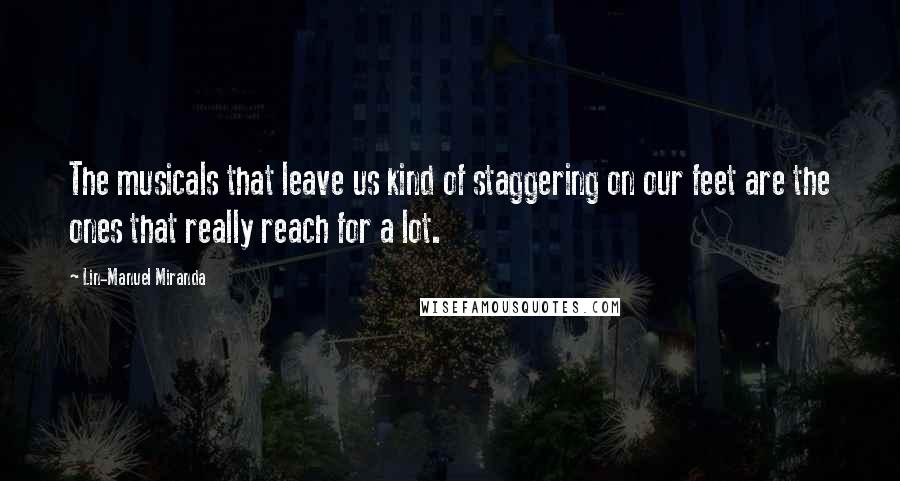 Lin-Manuel Miranda Quotes: The musicals that leave us kind of staggering on our feet are the ones that really reach for a lot.