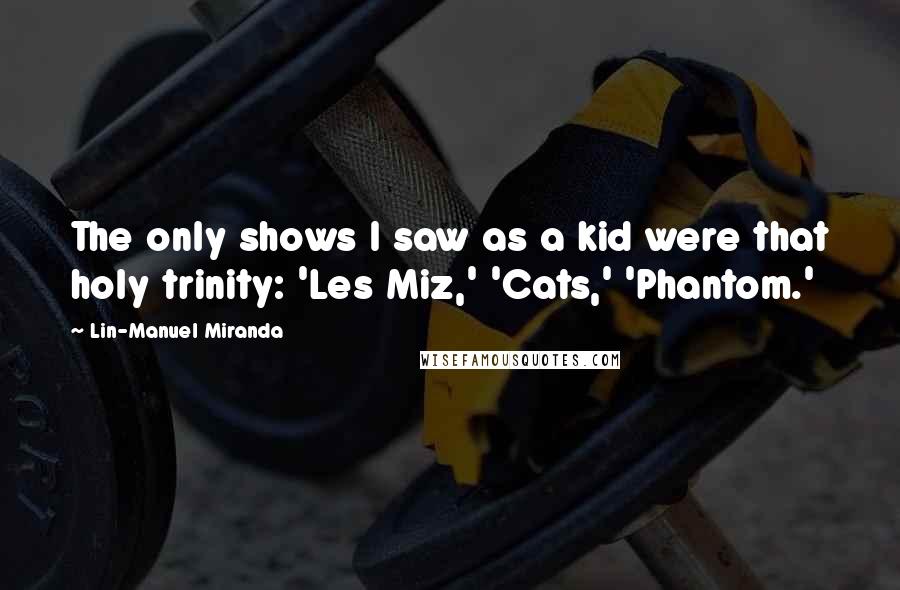 Lin-Manuel Miranda Quotes: The only shows I saw as a kid were that holy trinity: 'Les Miz,' 'Cats,' 'Phantom.'