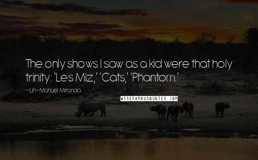 Lin-Manuel Miranda Quotes: The only shows I saw as a kid were that holy trinity: 'Les Miz,' 'Cats,' 'Phantom.'