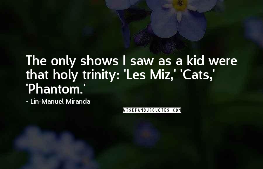 Lin-Manuel Miranda Quotes: The only shows I saw as a kid were that holy trinity: 'Les Miz,' 'Cats,' 'Phantom.'