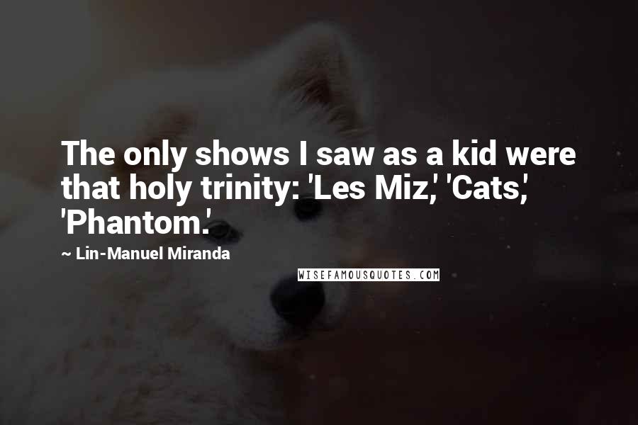 Lin-Manuel Miranda Quotes: The only shows I saw as a kid were that holy trinity: 'Les Miz,' 'Cats,' 'Phantom.'