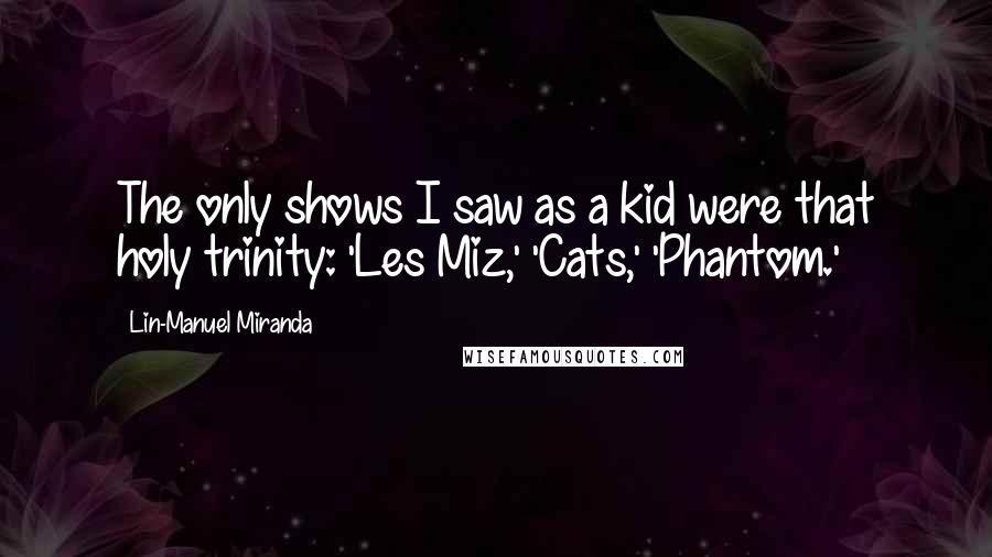 Lin-Manuel Miranda Quotes: The only shows I saw as a kid were that holy trinity: 'Les Miz,' 'Cats,' 'Phantom.'