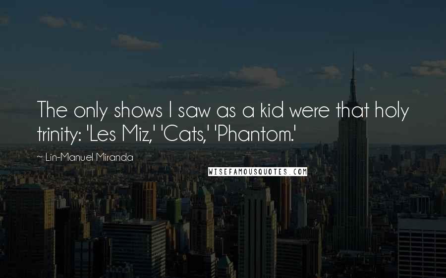 Lin-Manuel Miranda Quotes: The only shows I saw as a kid were that holy trinity: 'Les Miz,' 'Cats,' 'Phantom.'