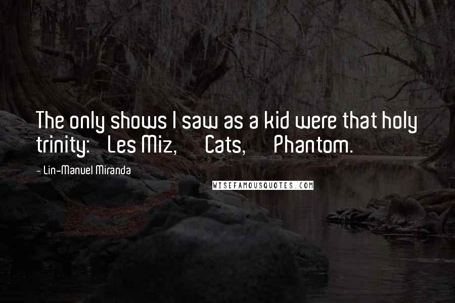 Lin-Manuel Miranda Quotes: The only shows I saw as a kid were that holy trinity: 'Les Miz,' 'Cats,' 'Phantom.'