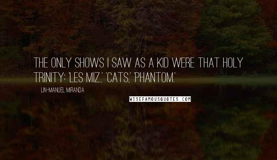 Lin-Manuel Miranda Quotes: The only shows I saw as a kid were that holy trinity: 'Les Miz,' 'Cats,' 'Phantom.'