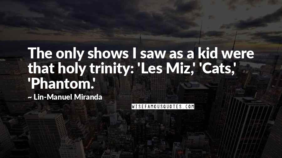 Lin-Manuel Miranda Quotes: The only shows I saw as a kid were that holy trinity: 'Les Miz,' 'Cats,' 'Phantom.'