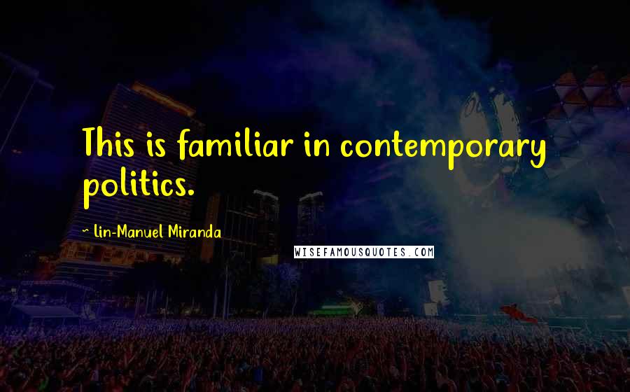 Lin-Manuel Miranda Quotes: This is familiar in contemporary politics.