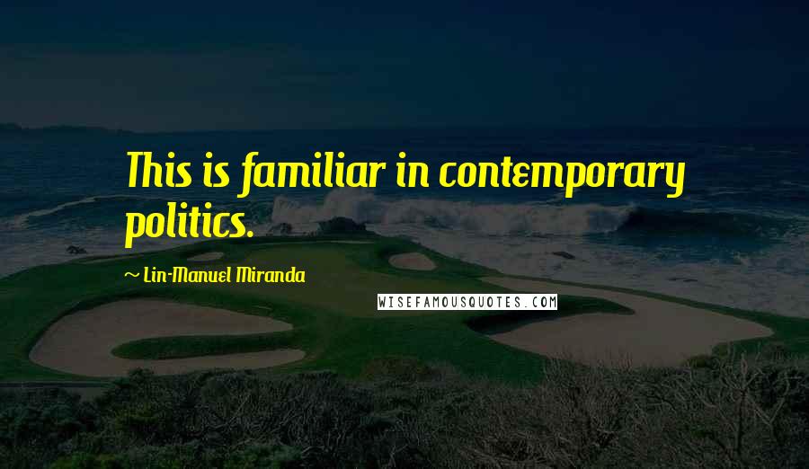 Lin-Manuel Miranda Quotes: This is familiar in contemporary politics.