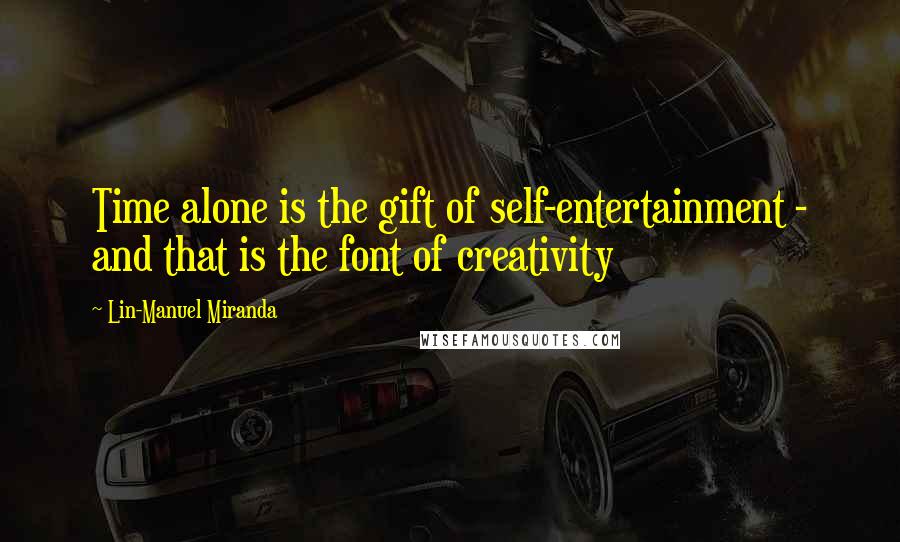 Lin-Manuel Miranda Quotes: Time alone is the gift of self-entertainment - and that is the font of creativity