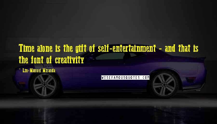 Lin-Manuel Miranda Quotes: Time alone is the gift of self-entertainment - and that is the font of creativity