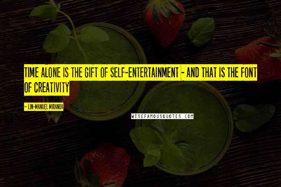 Lin-Manuel Miranda Quotes: Time alone is the gift of self-entertainment - and that is the font of creativity