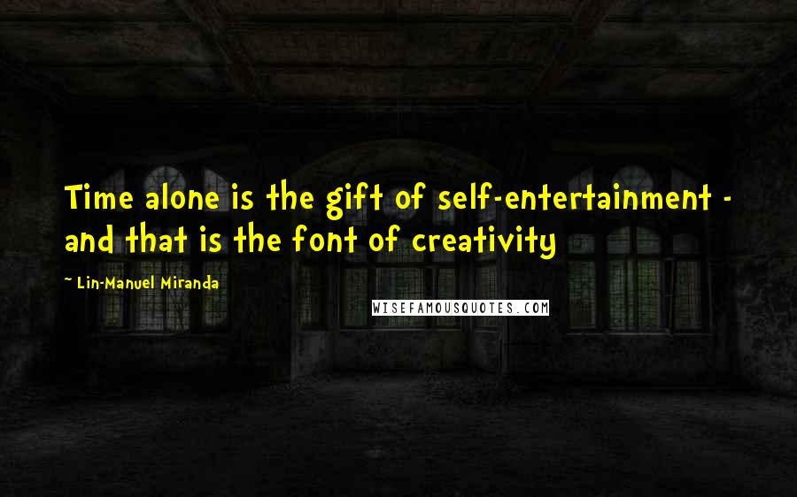 Lin-Manuel Miranda Quotes: Time alone is the gift of self-entertainment - and that is the font of creativity