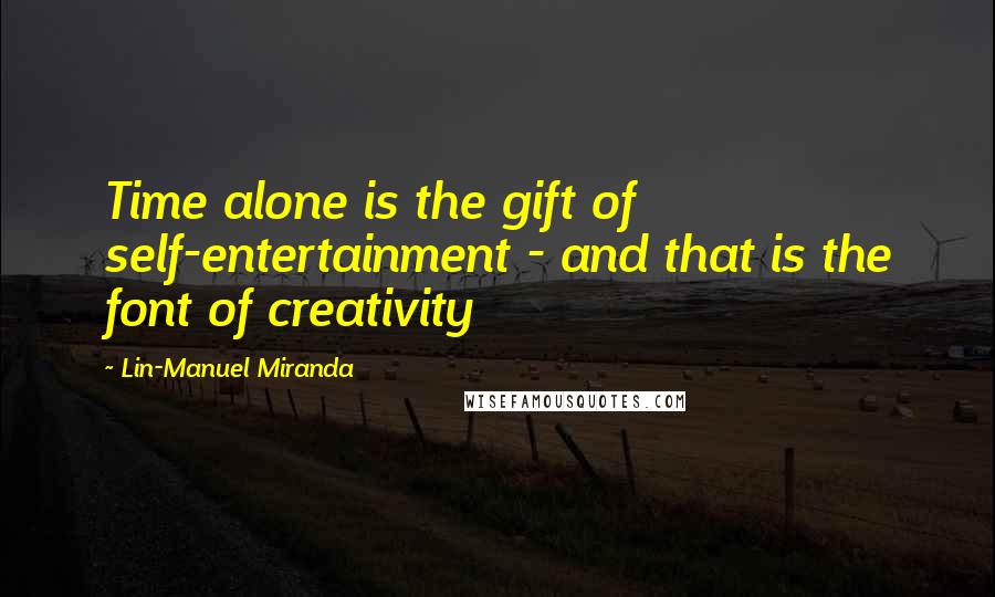 Lin-Manuel Miranda Quotes: Time alone is the gift of self-entertainment - and that is the font of creativity