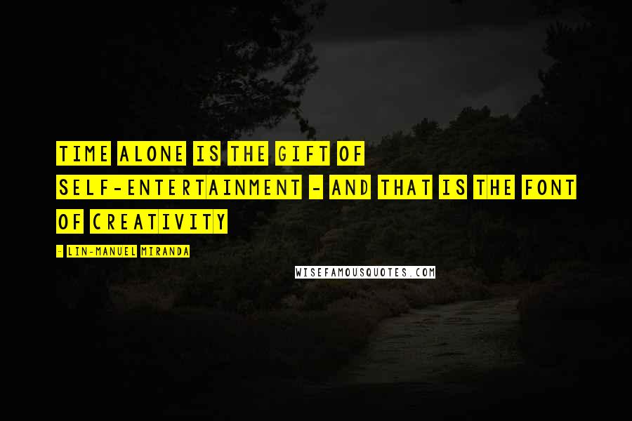 Lin-Manuel Miranda Quotes: Time alone is the gift of self-entertainment - and that is the font of creativity