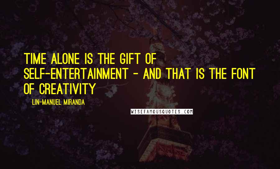 Lin-Manuel Miranda Quotes: Time alone is the gift of self-entertainment - and that is the font of creativity