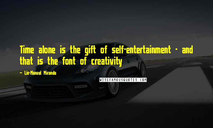 Lin-Manuel Miranda Quotes: Time alone is the gift of self-entertainment - and that is the font of creativity