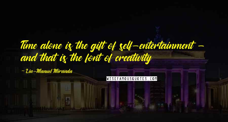 Lin-Manuel Miranda Quotes: Time alone is the gift of self-entertainment - and that is the font of creativity