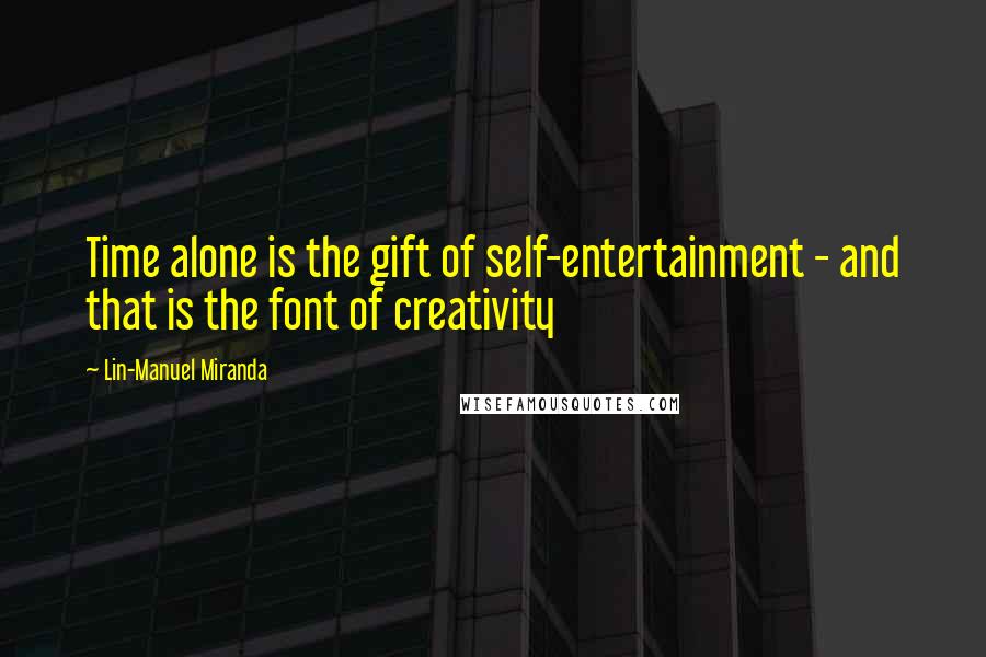 Lin-Manuel Miranda Quotes: Time alone is the gift of self-entertainment - and that is the font of creativity