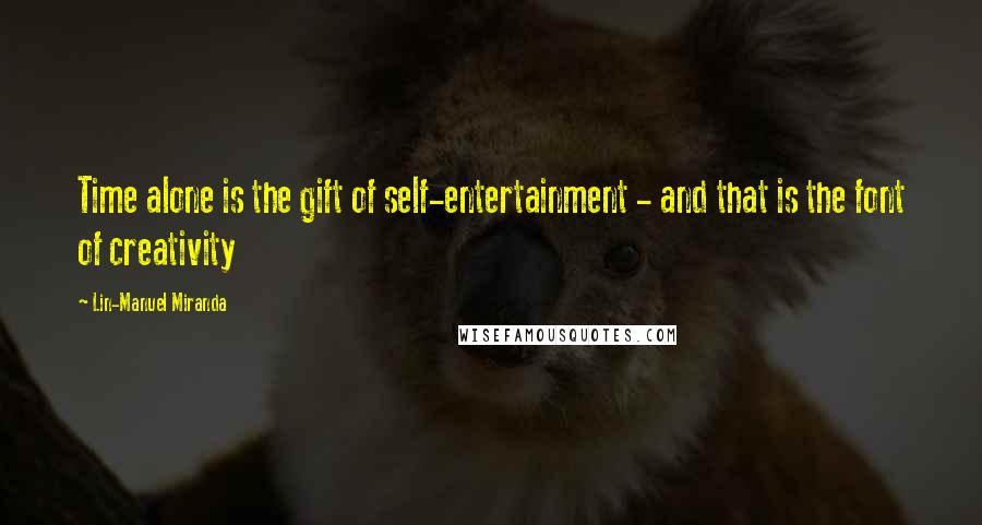 Lin-Manuel Miranda Quotes: Time alone is the gift of self-entertainment - and that is the font of creativity