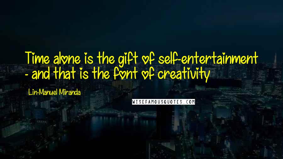 Lin-Manuel Miranda Quotes: Time alone is the gift of self-entertainment - and that is the font of creativity
