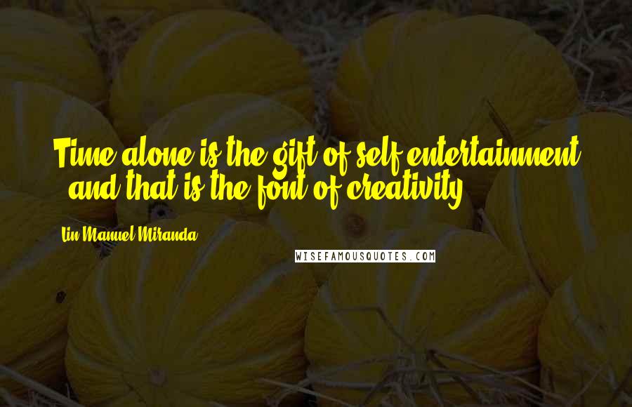 Lin-Manuel Miranda Quotes: Time alone is the gift of self-entertainment - and that is the font of creativity