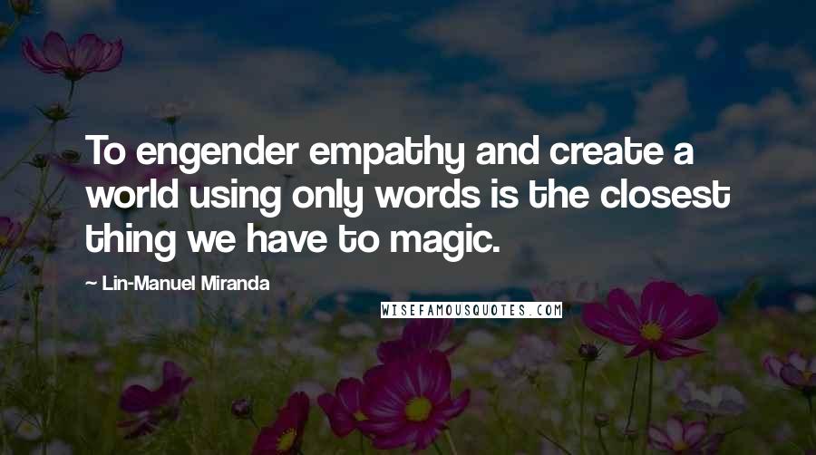 Lin-Manuel Miranda Quotes: To engender empathy and create a world using only words is the closest thing we have to magic.