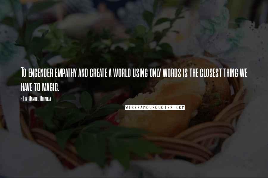 Lin-Manuel Miranda Quotes: To engender empathy and create a world using only words is the closest thing we have to magic.