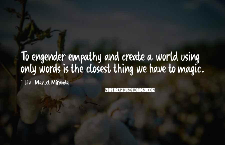 Lin-Manuel Miranda Quotes: To engender empathy and create a world using only words is the closest thing we have to magic.