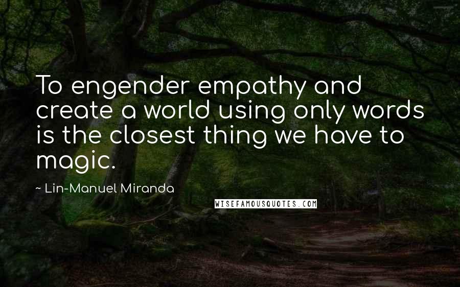 Lin-Manuel Miranda Quotes: To engender empathy and create a world using only words is the closest thing we have to magic.