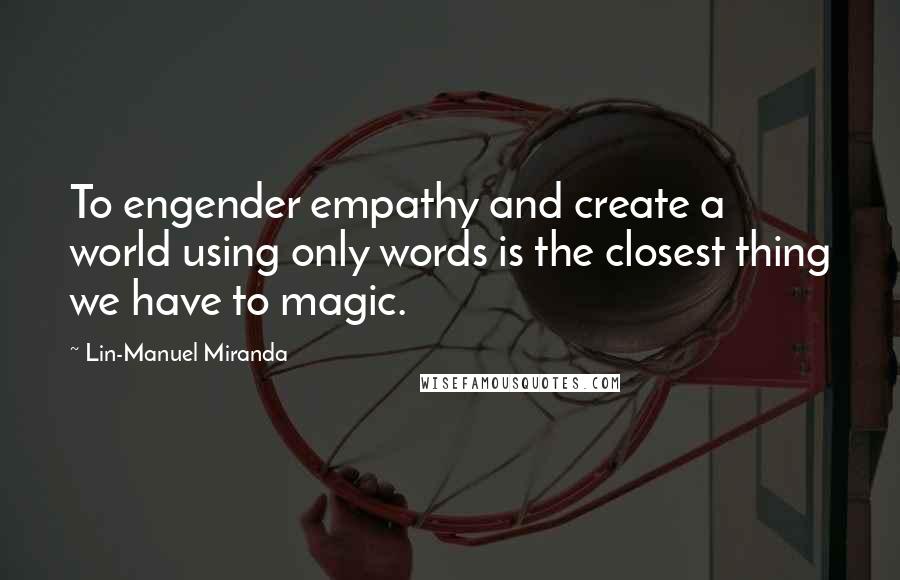 Lin-Manuel Miranda Quotes: To engender empathy and create a world using only words is the closest thing we have to magic.