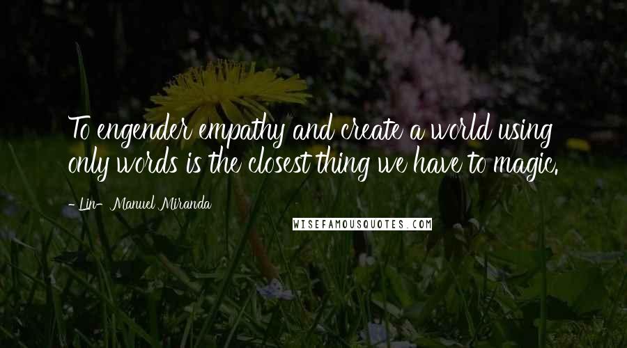 Lin-Manuel Miranda Quotes: To engender empathy and create a world using only words is the closest thing we have to magic.