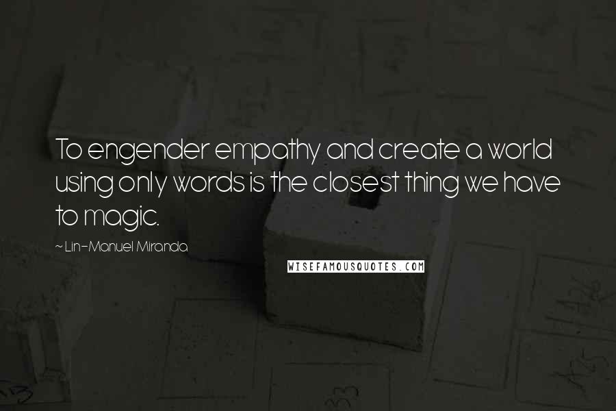 Lin-Manuel Miranda Quotes: To engender empathy and create a world using only words is the closest thing we have to magic.