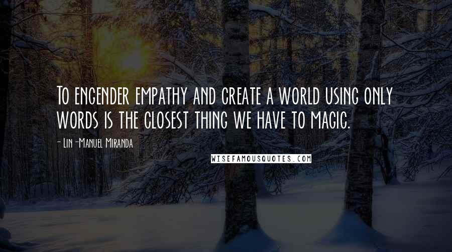 Lin-Manuel Miranda Quotes: To engender empathy and create a world using only words is the closest thing we have to magic.