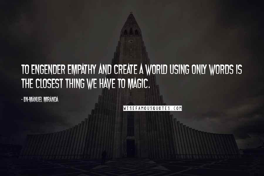 Lin-Manuel Miranda Quotes: To engender empathy and create a world using only words is the closest thing we have to magic.