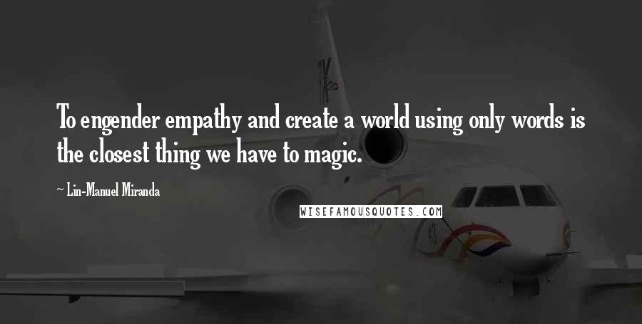 Lin-Manuel Miranda Quotes: To engender empathy and create a world using only words is the closest thing we have to magic.